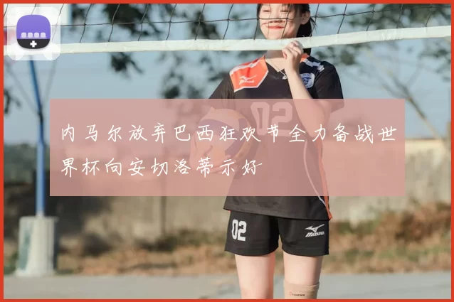 内马尔放弃巴西狂欢节全力备战世界杯向安切洛蒂示好