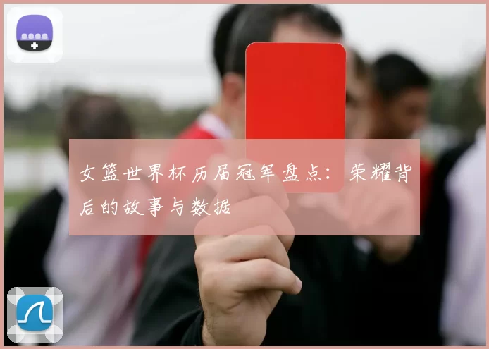 女篮世界杯历届冠军盘点：荣耀背后的故事与数据