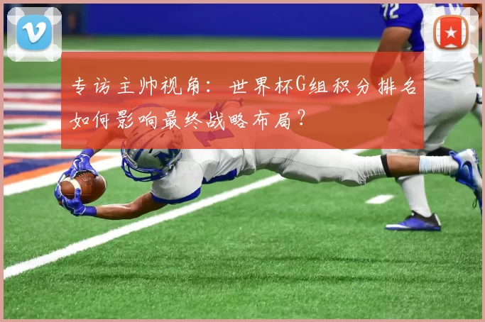 专访主帅视角:世界杯G组积分排名如何影响最终战略布局?