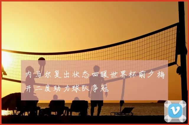 内马尔复出状态回暖世界杯前夕梅开二度助力球队争冠