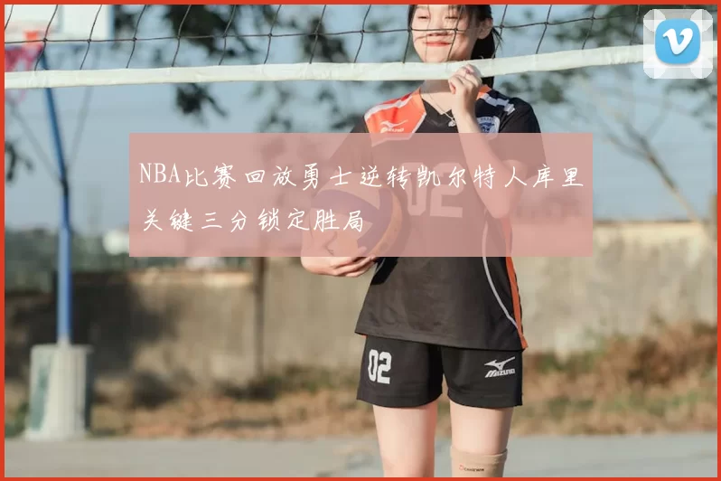 NBA比赛回放勇士逆转凯尔特人库里关键三分锁定胜局