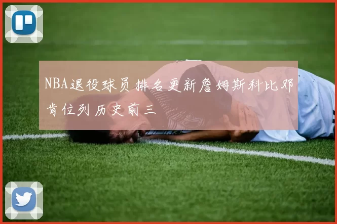NBA退役球员排名更新詹姆斯科比邓肯位列历史前三
