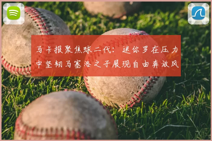 马卡报聚焦球二代:迷你罗在压力中坚韧马塞洛之子展现自由奔放风采