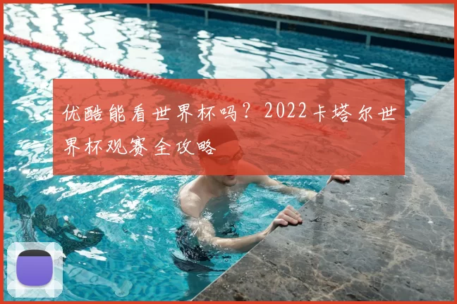 优酷能看世界杯吗?2022卡塔尔世界杯观赛全攻略