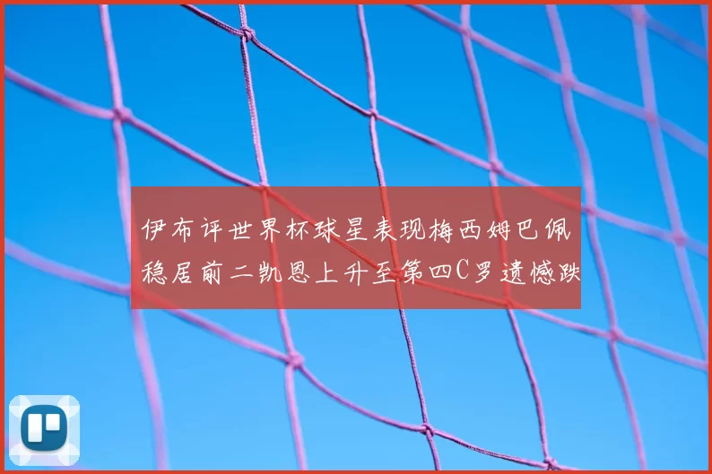 伊布评世界杯球星表现梅西姆巴佩稳居前二凯恩上升至第四C罗遗憾跌出前十