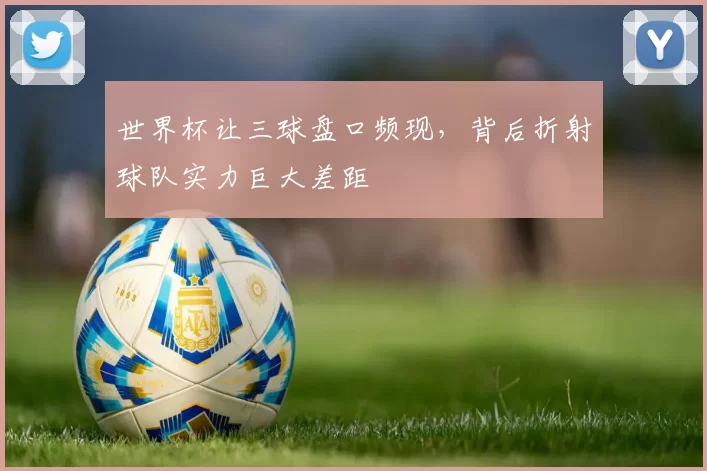 世界杯让三球盘口频现，背后折射球队实力巨大差距