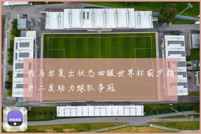 内马尔复出状态回暖世界杯前夕梅开二度助力球队争冠