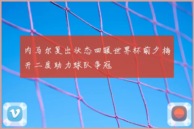 内马尔复出状态回暖世界杯前夕梅开二度助力球队争冠