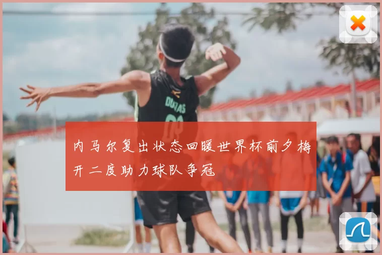内马尔复出状态回暖世界杯前夕梅开二度助力球队争冠