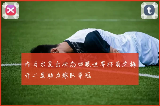 内马尔复出状态回暖世界杯前夕梅开二度助力球队争冠