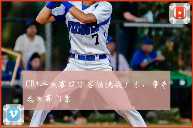 CBA半决赛辽宁客场挑战广东,争夺总决赛门票