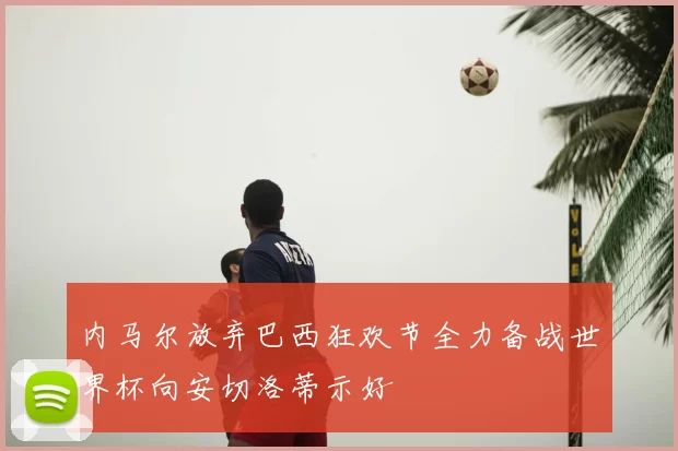 内马尔放弃巴西狂欢节全力备战世界杯向安切洛蒂示好