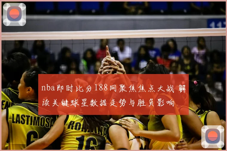 nba即时比分188网聚焦焦点大战 解读关键球星数据走势与胜负影响
