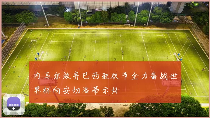 内马尔放弃巴西狂欢节全力备战世界杯向安切洛蒂示好