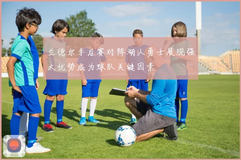 兰德尔季后赛对阵湖人勇士展现强大优势成为球队关键因素