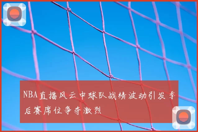 NBA直播风云中球队战绩波动引发季后赛席位争夺激烈