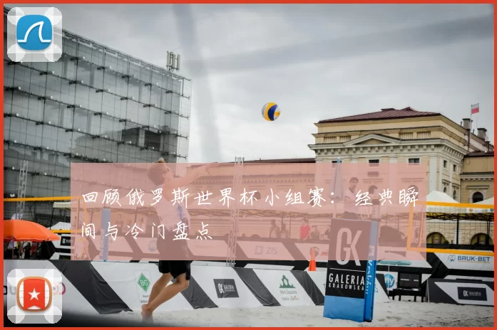 回顾俄罗斯世界杯小组赛:经典瞬间与冷门盘点