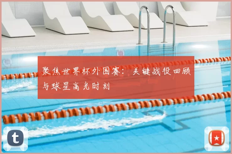 聚焦世界杯外围赛:关键战役回顾与球星高光时刻