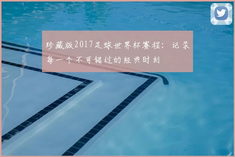 珍藏版2017足球世界杯赛程:记录每一个不可错过的经典时刻