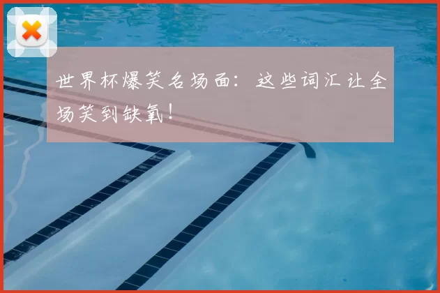 世界杯爆笑名场面：这些词汇让全场笑到缺氧！