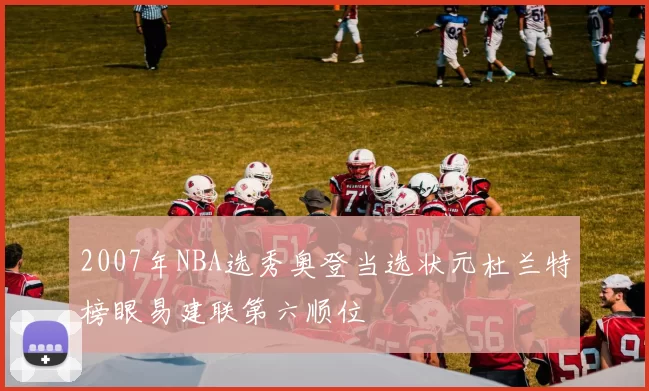2007年NBA选秀奥登当选状元杜兰特榜眼易建联第六顺位
