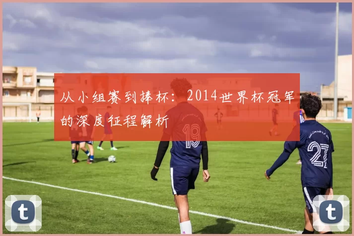 从小组赛到捧杯:2014世界杯冠军的深度征程解析