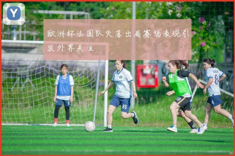 欧洲杯法国队失落出局赛场表现引发外界关注