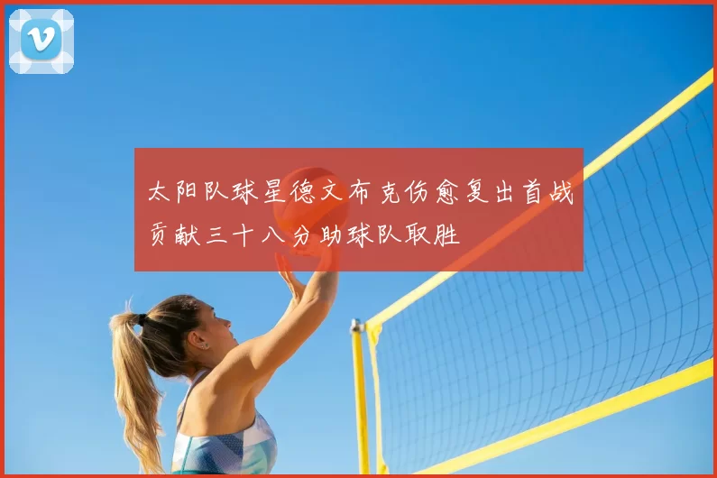 太阳队球星德文布克伤愈复出首战贡献三十八分助球队取胜