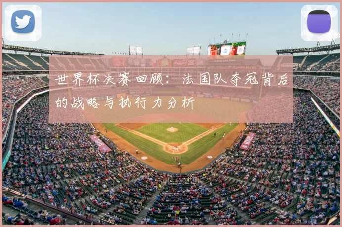 世界杯决赛回顾：法国队夺冠背后的战略与执行力分析