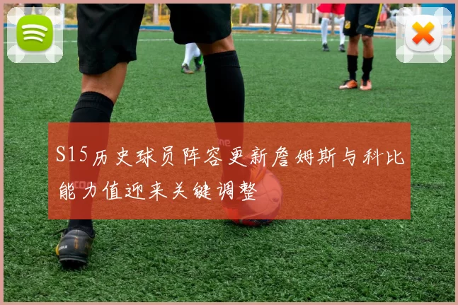 S15历史球员阵容更新詹姆斯与科比能力值迎来关键调整