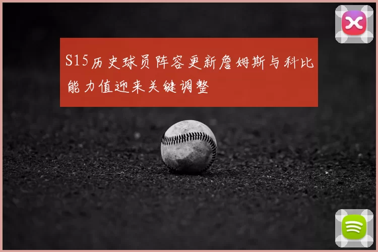 S15历史球员阵容更新詹姆斯与科比能力值迎来关键调整