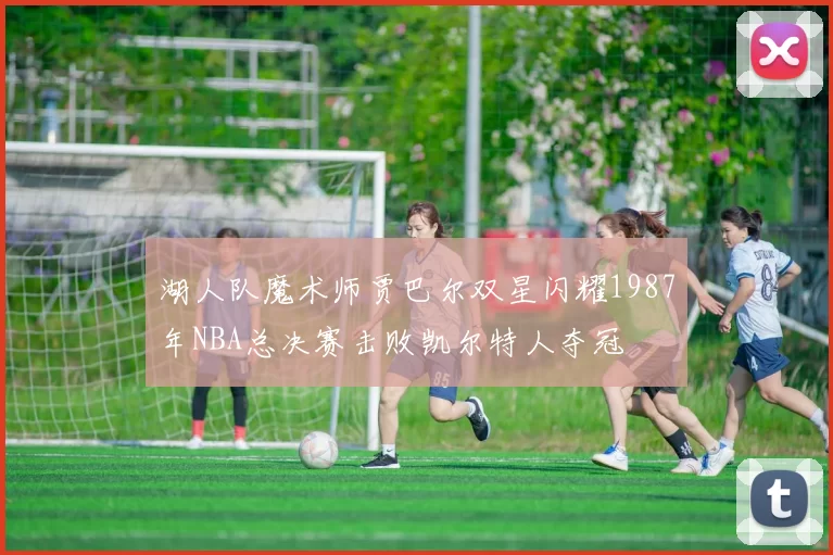 湖人队魔术师贾巴尔双星闪耀1987年NBA总决赛击败凯尔特人夺冠