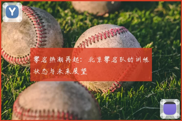 攀岩热潮再起:北京攀岩队的训练状态与未来展望
