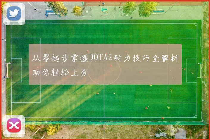 从零起步掌握DOTA2耐力技巧全解析助你轻松上分