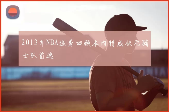 2013年NBA选秀回顾本内特成状元骑士队首选