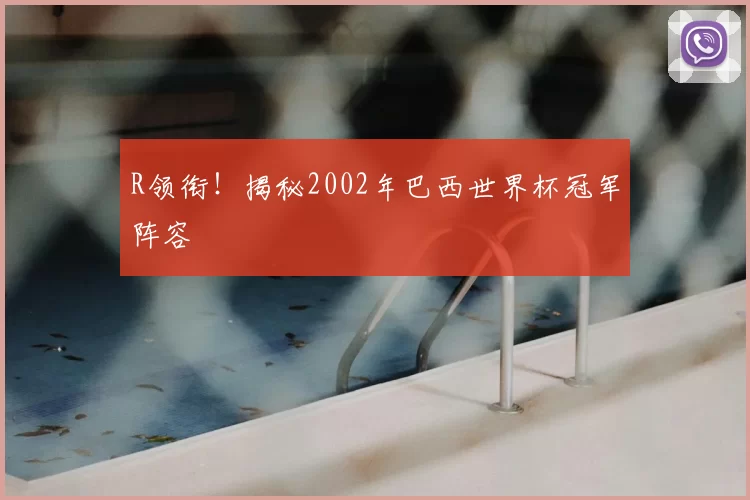 R领衔！揭秘2002年巴西世界杯冠军阵容