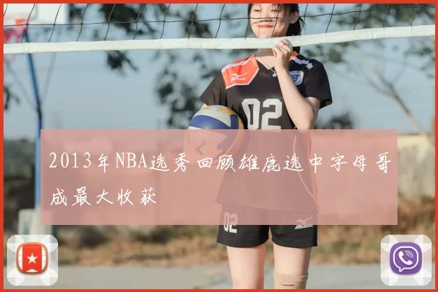 2013年NBA选秀回顾雄鹿选中字母哥成最大收获