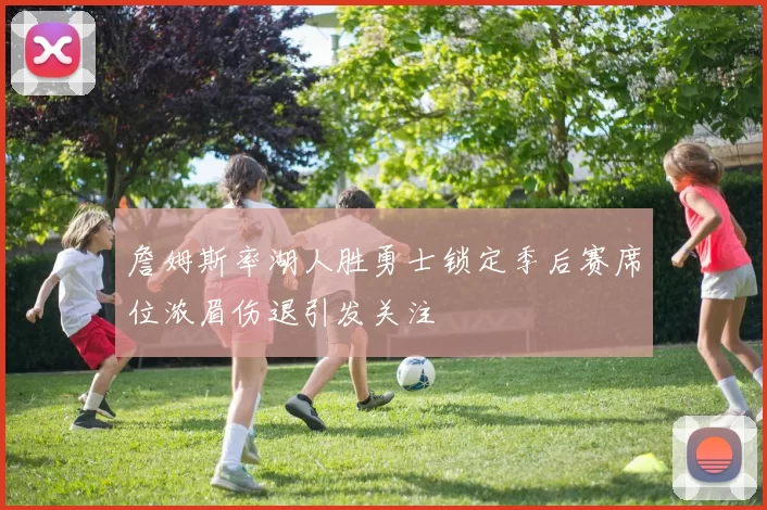 詹姆斯率湖人胜勇士锁定季后赛席位浓眉伤退引发关注