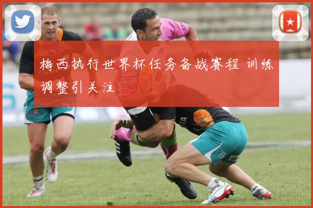 梅西执行世界杯任务备战赛程 训练调整引关注