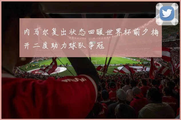 内马尔复出状态回暖世界杯前夕梅开二度助力球队争冠