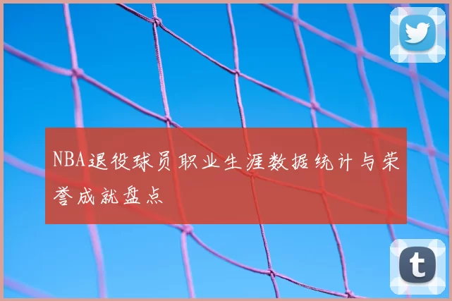 NBA退役球员职业生涯数据统计与荣誉成就盘点