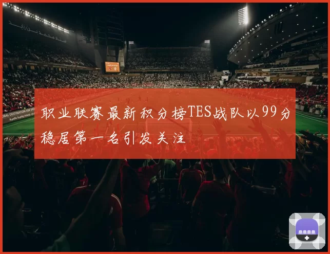 职业联赛最新积分榜TES战队以99分稳居第一名引发关注