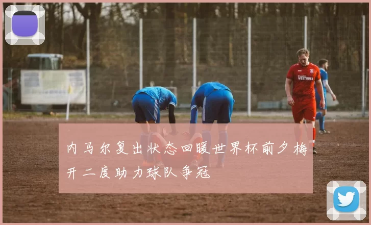 内马尔复出状态回暖世界杯前夕梅开二度助力球队争冠