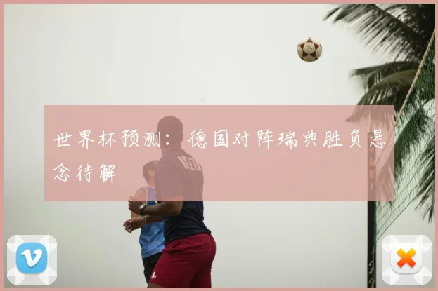 世界杯预测:德国对阵瑞典胜负悬念待解