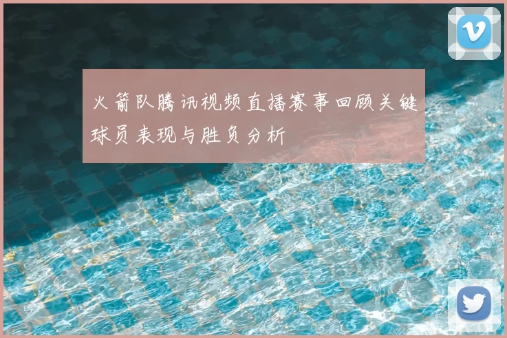火箭队腾讯视频直播赛事回顾关键球员表现与胜负分析