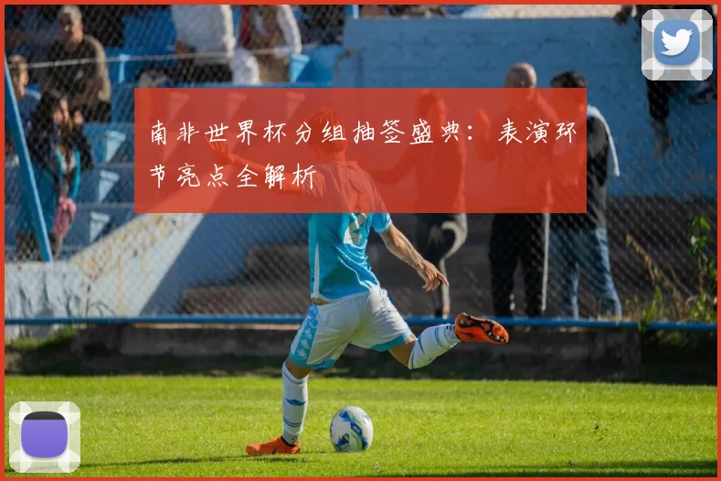 南非世界杯分组抽签盛典：表演环节亮点全解析
