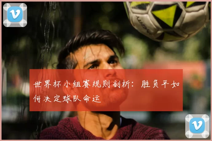 世界杯小组赛规则剖析:胜负平如何决定球队命运