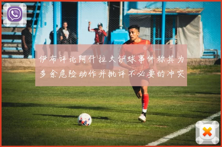 伊布评论阿什拉夫铲球事件称其为多余危险动作并批评不必要的冲突