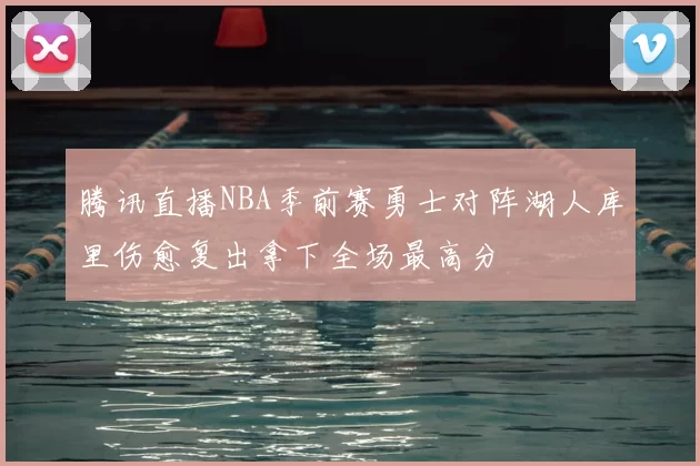 腾讯直播NBA季前赛勇士对阵湖人库里伤愈复出拿下全场最高分