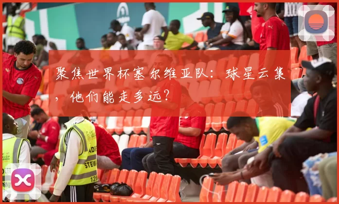 聚焦世界杯塞尔维亚队:球星云集,他们能走多远?